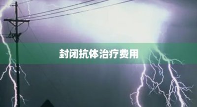 ​封闭抗体治疗费用(封闭抗体治疗费用多少)