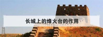 ​长城上的烽火台的作用,长城上的烽火台的作用是什么