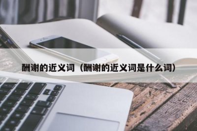 ​酬谢的近义词（酬谢的近义词是什么词）