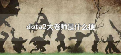 ​dota2大老师是什么梗（dota2大老师是什么意思）