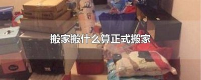 ​搬什么算是正式搬家 搬家搬啥算搬家