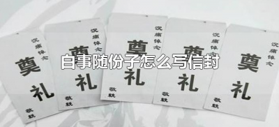 ​白事随份子怎么写信封（朋友亲人白事随份子怎么写信封范本）